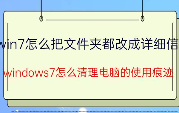 win7怎么把文件夹都改成详细信息 windows7怎么清理电脑的使用痕迹？